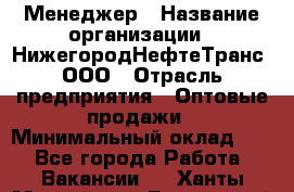 Менеджер › Название организации ­ НижегородНефтеТранс, ООО › Отрасль предприятия ­ Оптовые продажи › Минимальный оклад ­ 1 - Все города Работа » Вакансии   . Ханты-Мансийский,Белоярский г.